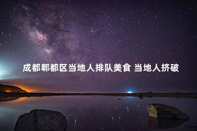 成都郫都区当地人排队美食 当地人挤破头，争先尝美食！